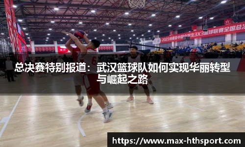 总决赛特别报道:武汉篮球队如何实现华丽转型与崛起之路