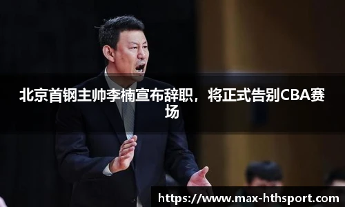 北京首钢主帅李楠宣布辞职，将正式告别CBA赛场