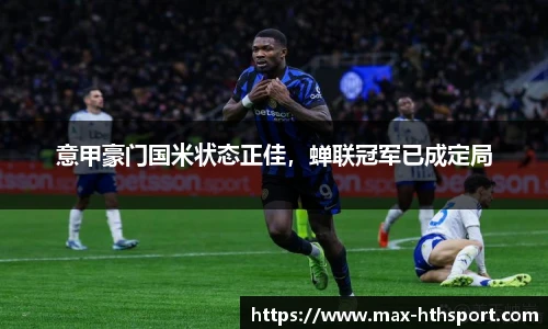 意甲豪门国米状态正佳,蝉联冠军已成定局
