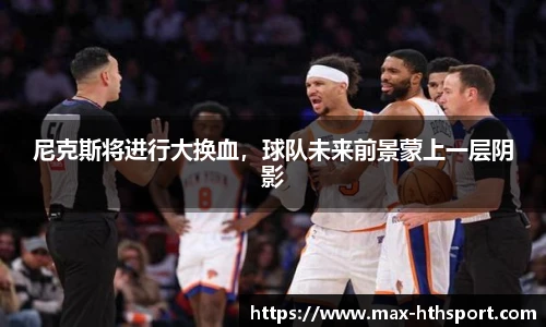 尼克斯将进行大换血，球队未来前景蒙上一层阴影