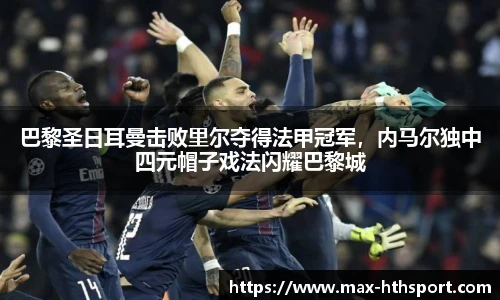 巴黎圣日耳曼击败里尔夺得法甲冠军,内马尔独中四元帽子戏法闪耀巴黎城