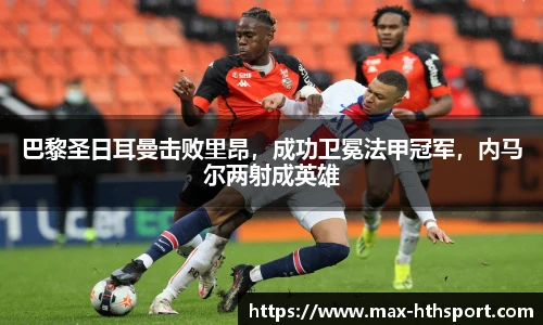 巴黎圣日耳曼击败里昂，成功卫冕法甲冠军，内马尔两射成英雄