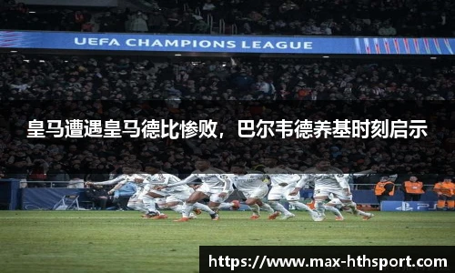 皇马遭遇皇马德比惨败,巴尔韦德养基时刻启示