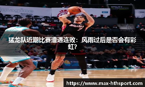 猛龙队近期比赛遭遇连败：风雨过后是否会有彩虹？