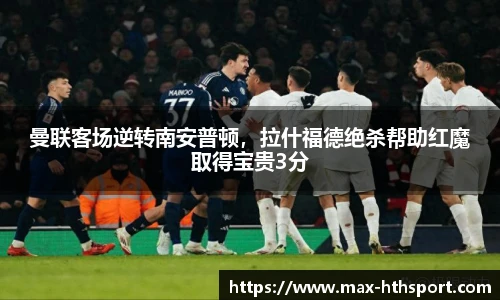 曼联客场逆转南安普顿，拉什福德绝杀帮助红魔取得宝贵3分