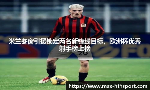 米兰冬窗引援锁定两名新锋线目标,欧洲杯优秀射手榜上榜
