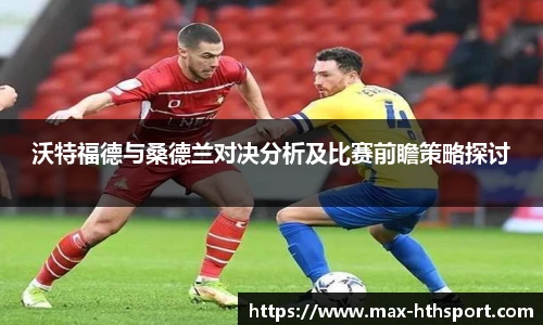 沃特福德与桑德兰对决分析及比赛前瞻策略探讨