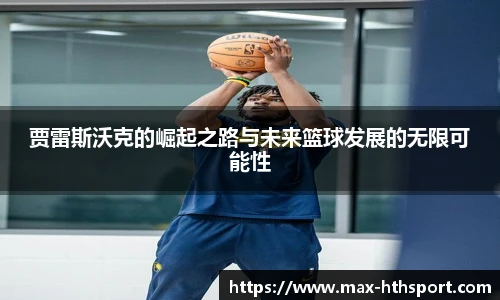 贾雷斯沃克的崛起之路与未来篮球发展的无限可能性