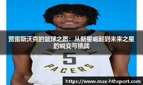 贾雷斯沃克的篮球之路:从新星崛起到未来之星的蜕变与挑战