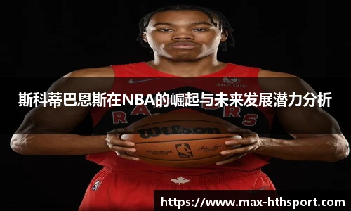 斯科蒂巴恩斯在NBA的崛起与未来发展潜力分析